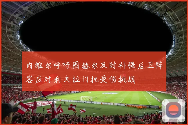 内维尔呼吁图赫尔及时补强后卫阵容应对利夫拉门托受伤挑战