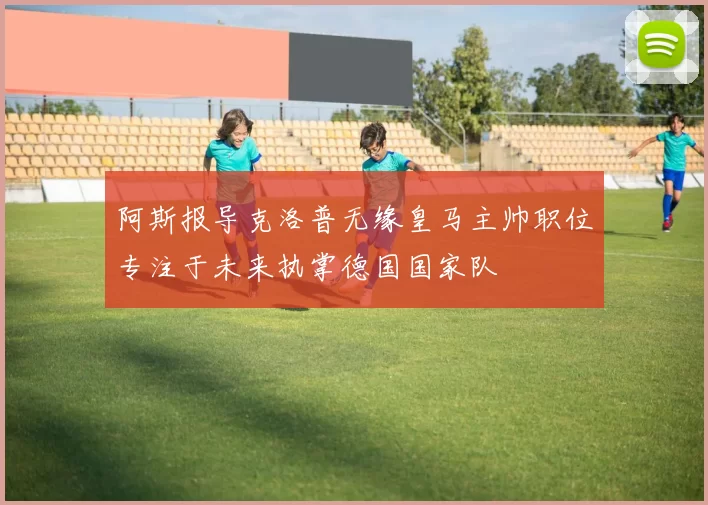 阿斯报导克洛普无缘皇马主帅职位专注于未来执掌德国国家队