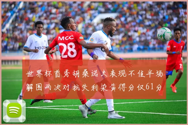 世界杯首秀胡桑诺夫表现不佳半场解围两次对抗失利染黄得分仅61分