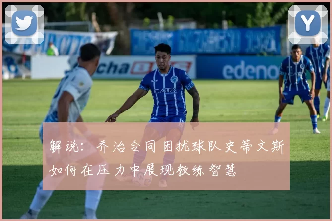解说：乔治合同困扰球队史蒂文斯如何在压力中展现教练智慧