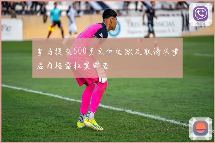 皇马提交600页文件给欧足联请求重启内格雷拉案审查