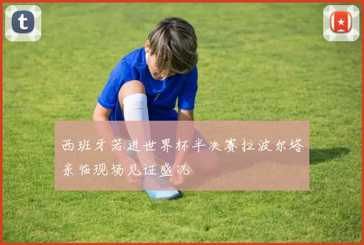 西班牙若进世界杯半决赛拉波尔塔亲临现场见证盛况