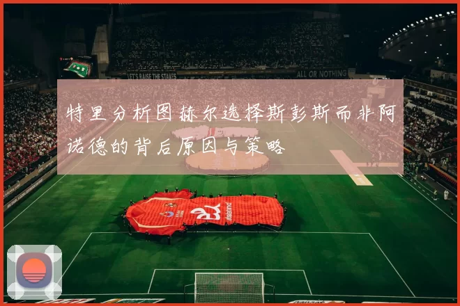 特里分析图赫尔选择斯彭斯而非阿诺德的背后原因与策略