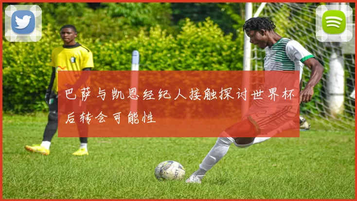 巴萨与凯恩经纪人接触探讨世界杯后转会可能性