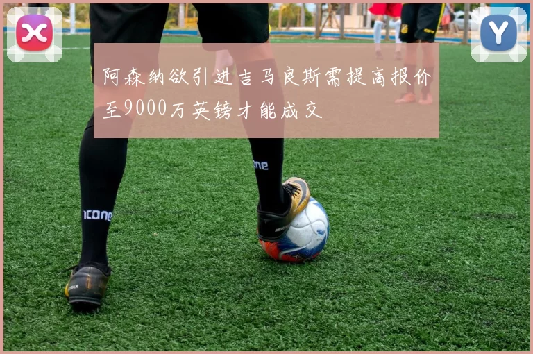 阿森纳欲引进吉马良斯需提高报价至9000万英镑才能成交