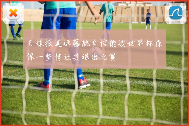日媒报道远藤航自信能战世界杯森保一坚持让其退出比赛