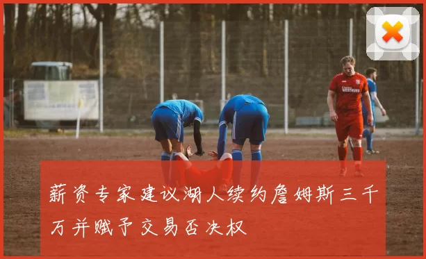 薪资专家建议湖人续约詹姆斯三千万并赋予交易否决权