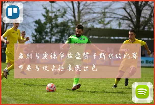 康利与爱德华兹盛赞卡斯尔的比赛节奏与攻击性表现出色