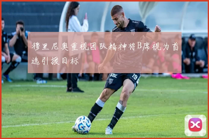 穆里尼奥重视团队精神将B席视为首选引援目标