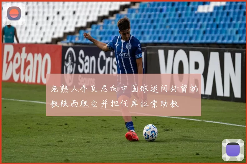 老熟人乔瓦尼向中国球迷问好曾执教陕西联合并担任库拉索助教