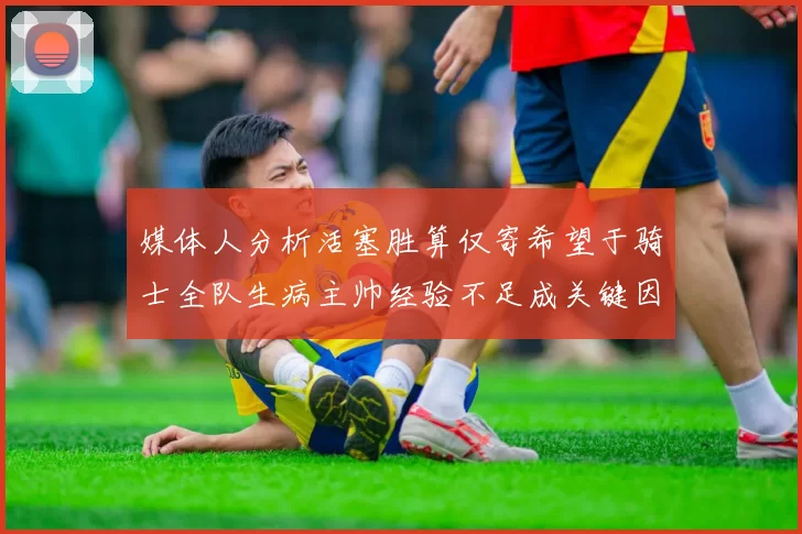 媒体人分析活塞胜算仅寄希望于骑士全队生病主帅经验不足成关键因素