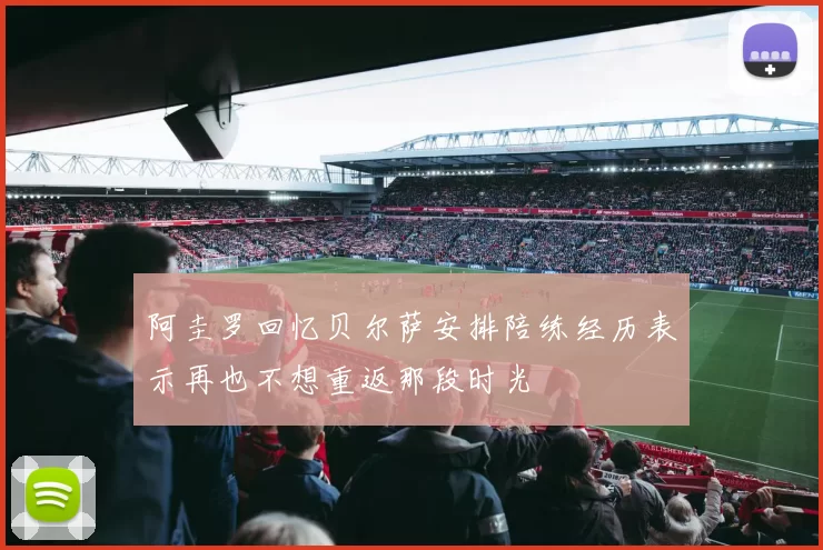 阿圭罗回忆贝尔萨安排陪练经历表示再也不想重返那段时光