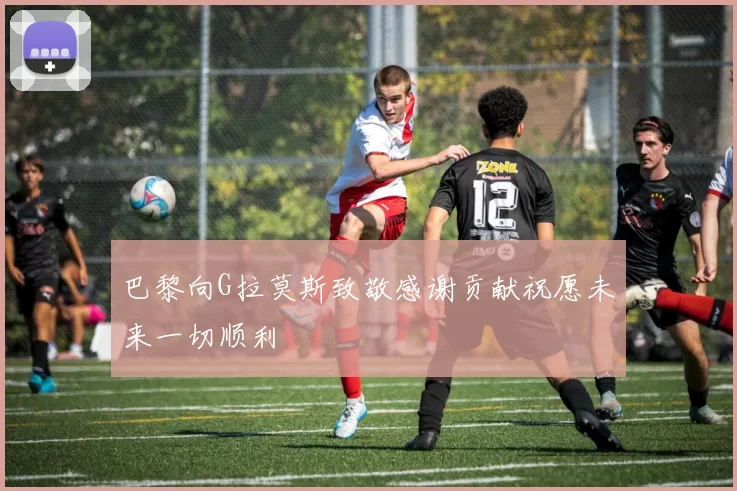 巴黎向G拉莫斯致敬感谢贡献祝愿未来一切顺利