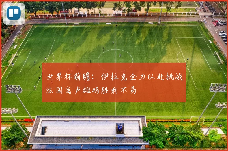 世界杯前瞻:伊拉克全力以赴挑战法国高卢雄鸡胜利不易