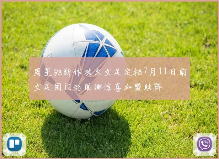 周星驰新作功夫女足定档7月11日前女足国门赵丽娜惊喜加盟助阵