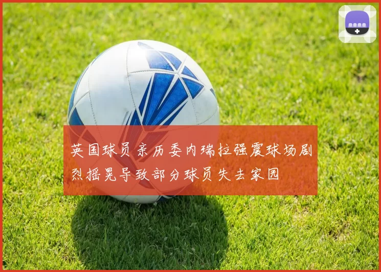 英国球员亲历委内瑞拉强震球场剧烈摇晃导致部分球员失去家园