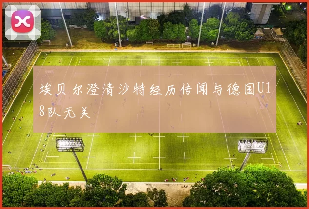 埃贝尔澄清沙特经历传闻与德国U18队无关
