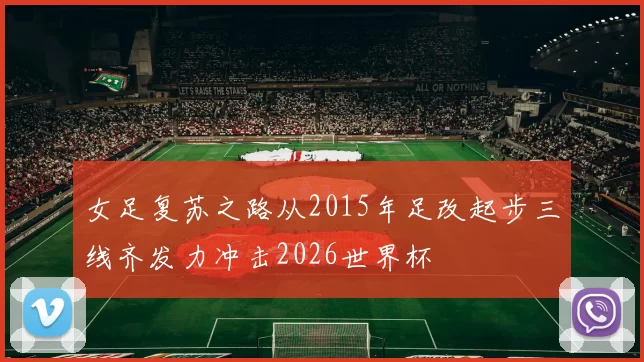 女足复苏之路从2015年足改起步三线齐发力冲击2026世界杯