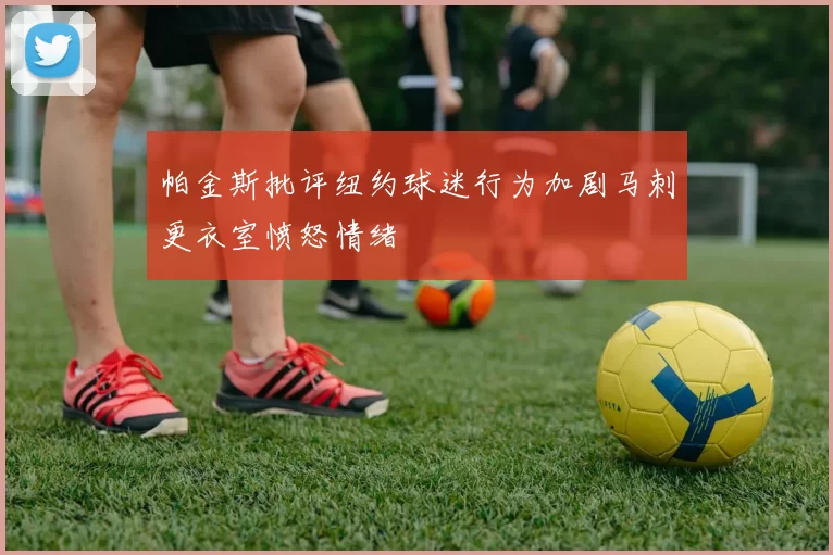 帕金斯批评纽约球迷行为加剧马刺更衣室愤怒情绪