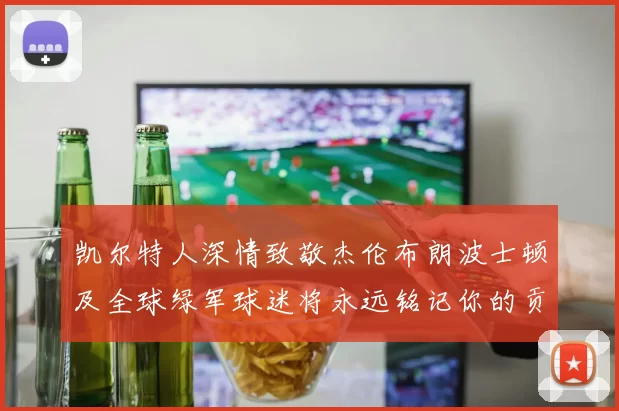 凯尔特人深情致敬杰伦布朗波士顿及全球绿军球迷将永远铭记你的贡献