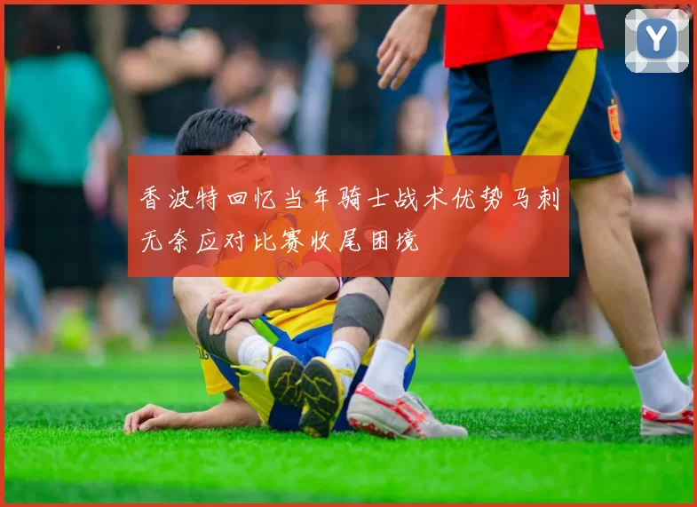 香波特回忆当年骑士战术优势马刺无奈应对比赛收尾困境
