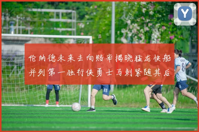 伦纳德未来去向赔率揭晓猛龙快船并列第一独行侠勇士马刺紧随其后