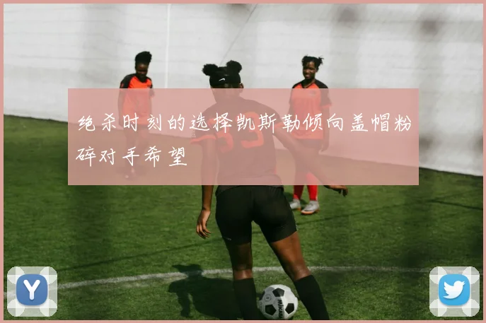 绝杀时刻的选择凯斯勒倾向盖帽粉碎对手希望